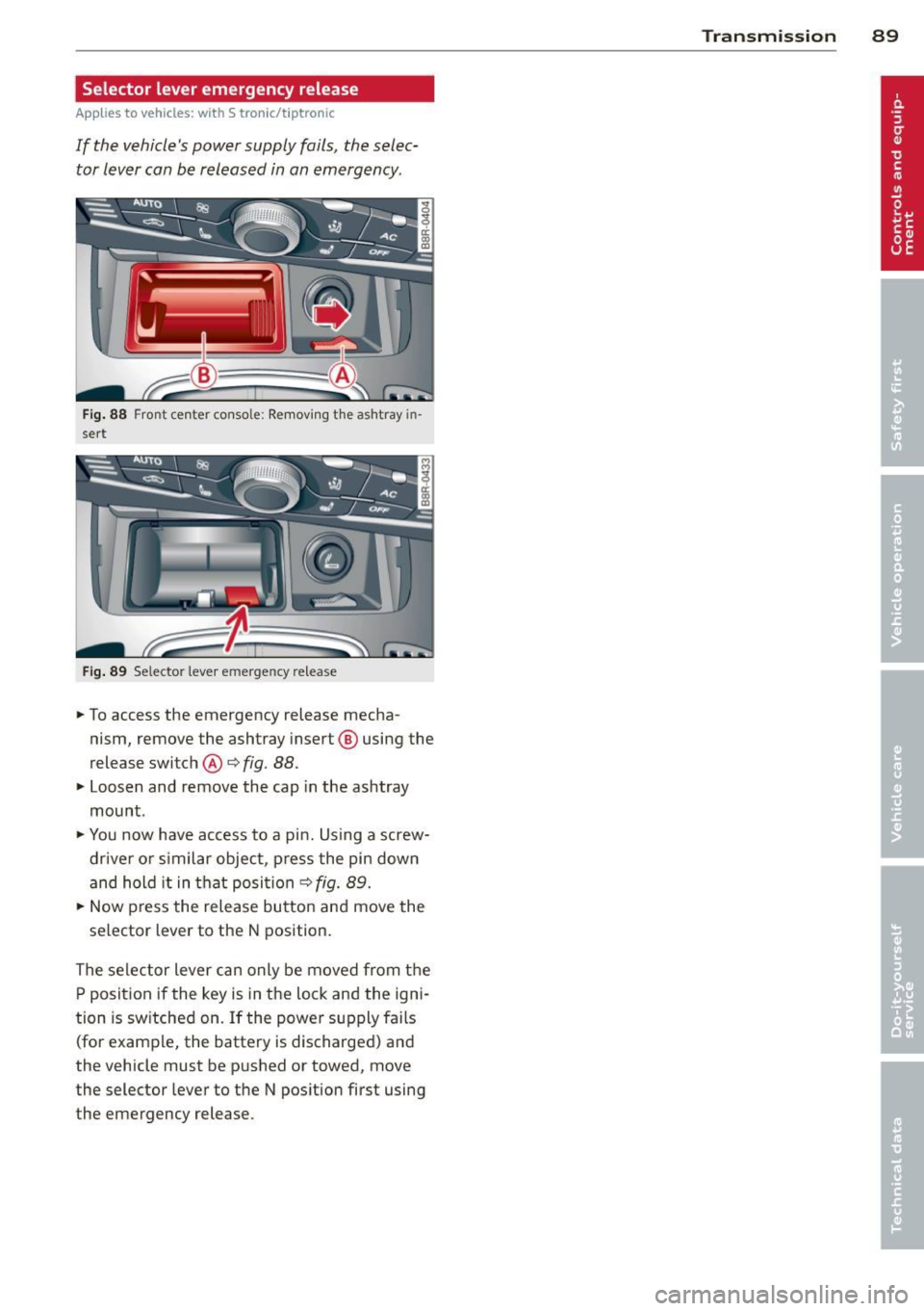 AUDI A5 COUPE 2014  Owners Manual Selector  lever emergency  release 
Applies to vehicles:  with  S tronic/tiptronic 
If  the  vehicles  power  supply  fails,  the  selec­
tor  lever  can  be  released  in an  emergency. 
Fig . 88 F