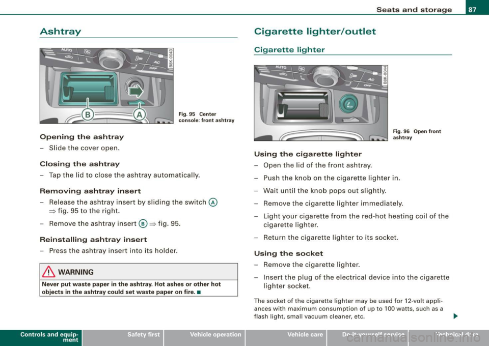 AUDI A5 COUPE 2010 Owners Manual Ashtray
Opening the ashtray
-Slide the cover open.
Closing the ashtray
Fig . 95 Center
console : front ashtray
- Tap the lid to close the ashtray automatically.
Removing ashtray AUDI A5 COUPE 2010 Owners Manual Ashtray
Opening the ashtray
-Slide the cover open.
Closing the ashtray
Fig . 95 Center
console : front ashtray
- Tap the lid to close the ashtray automatically.
Removing ashtray