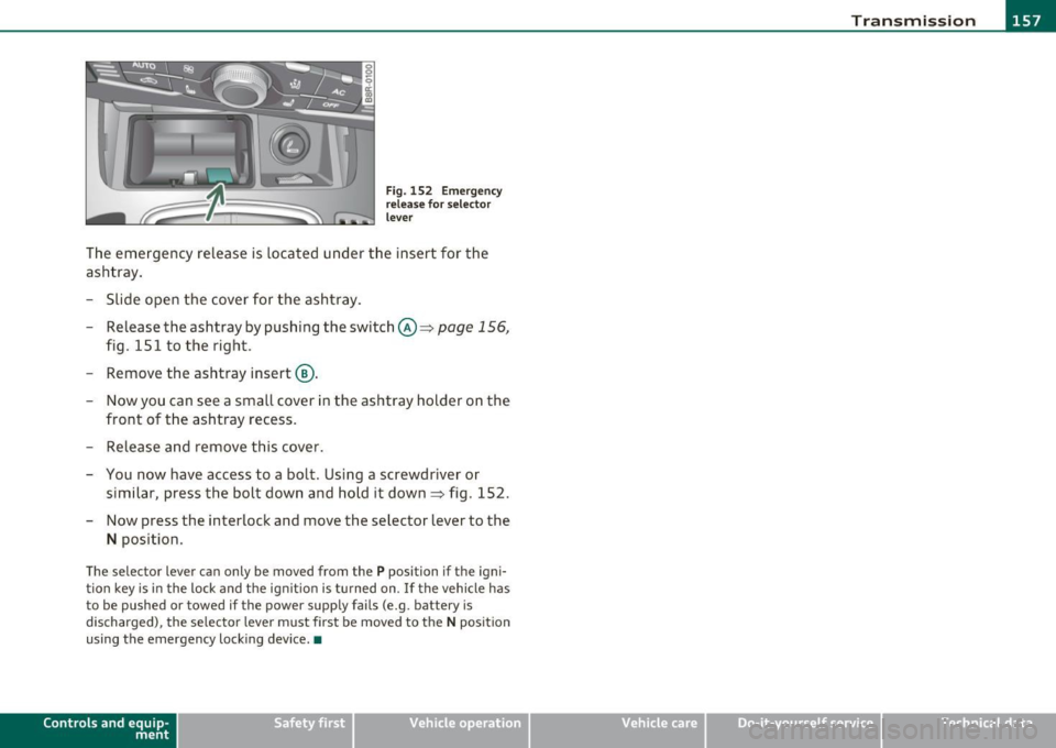AUDI A5 COUPE 2011 Owners Manual __________________________________________________ T_ ra_ n_s_ m __ is_s_ i_ o_ n _ ___.fflll
Fig. 152 Emergency
r elease for se lector
lever
The emergency release is located under the AUDI A5 COUPE 2011 Owners Manual __________________________________________________ T_ ra_ n_s_ m __ is_s_ i_ o_ n _ ___.fflll
Fig. 152 Emergency
r elease for se lector
lever
The emergency release is located under the
