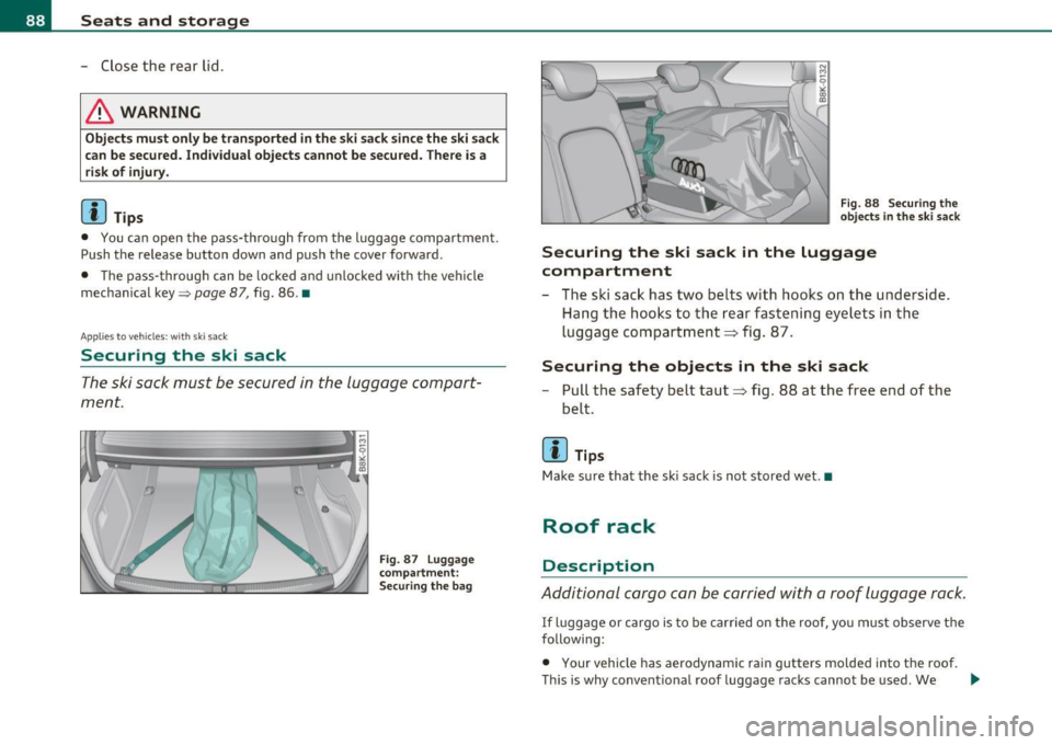 AUDI A5 COUPE 2011 Manual Online Seats and storage
-Close the rear lid .
_6 WARNING
Objects must only be tran sported in th e ski sack s ince the ski sack
can be secured. Indi vidual objects ca nnot be secured . AUDI A5 COUPE 2011 Manual Online Seats and storage
-Close the rear lid .
_6 WARNING
Objects must only be tran sported in th e ski sack s ince the ski sack
can be secured. Indi vidual objects ca nnot be secured .