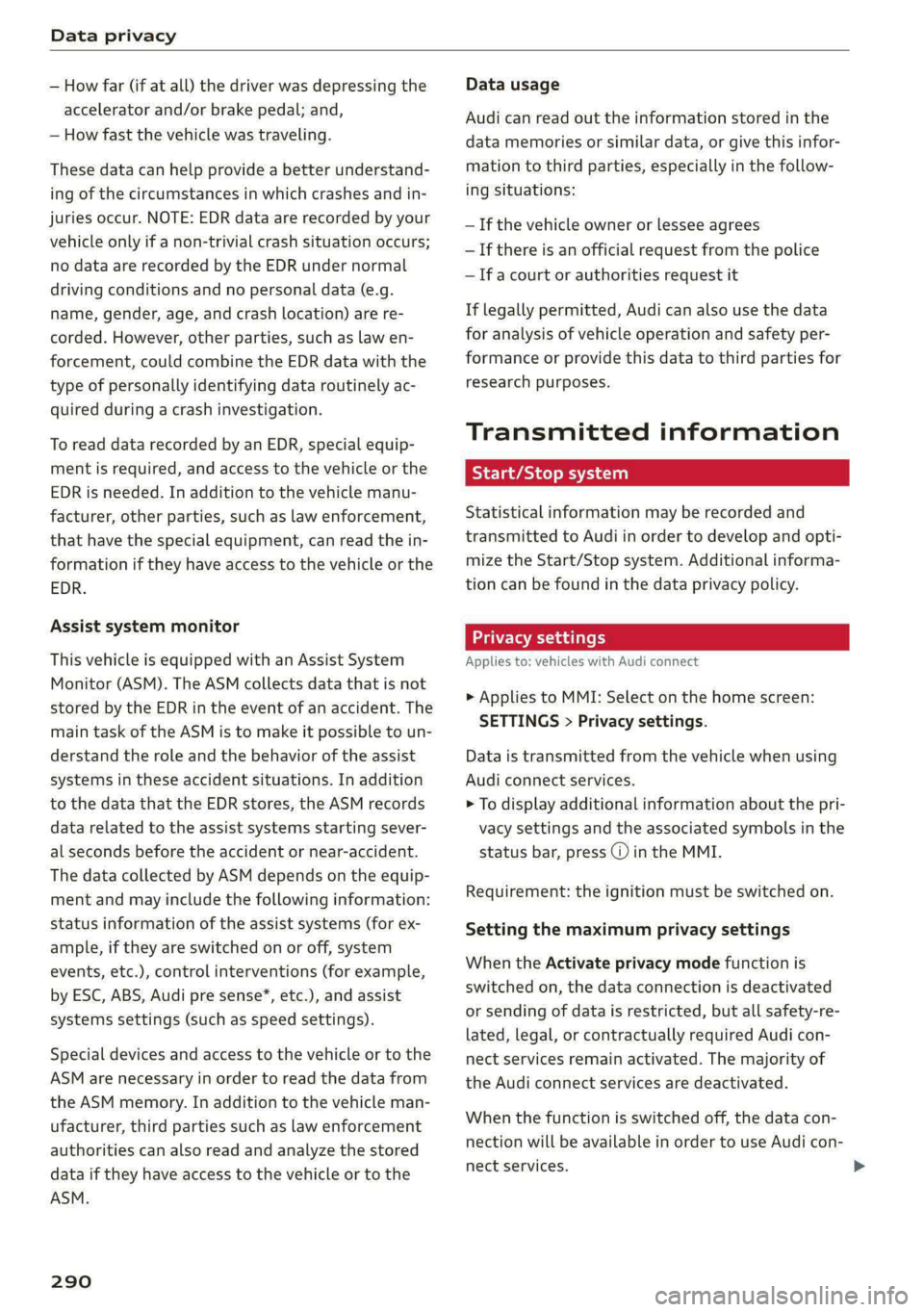 AUDI A6 2020  Owners Manual Data privacy 
  
— How far (if at all) the driver was depressing the 
accelerator and/or brake pedal; and, 
— How fast the vehicle was traveling. 
These data can help provide a better understand- 