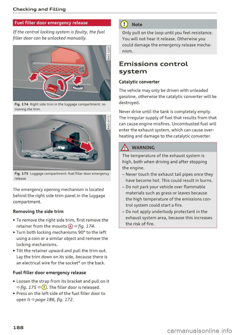 AUDI A6 2018  Owners Manual Checking  and  Filling 
Fuel filler  door emergency  release 
If  the  central  locking system  is faulty,  the  fuel 
filler door can be unlocked  manually. 
Fig . 17 4 Right side  trim  in the  lugg