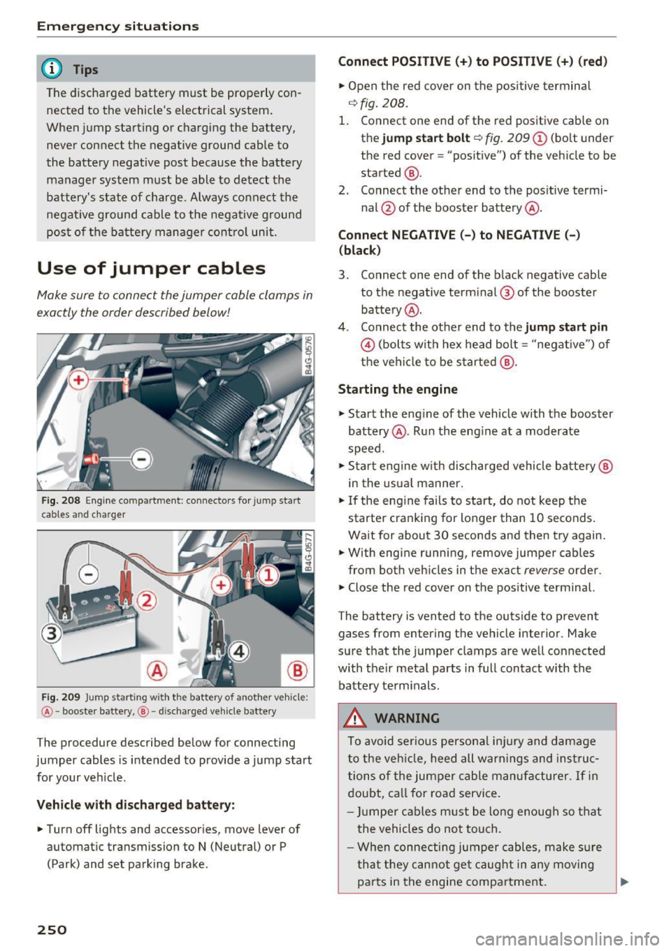 AUDI A6 2017  Owners Manual Emergency situations 
@ Tips 
The  discharged  battery  must  be  properly  con­
nected  to  the  vehicles  electrical  system . 
When  jump  starting  or  charging  the  battery, 
never  connect  t