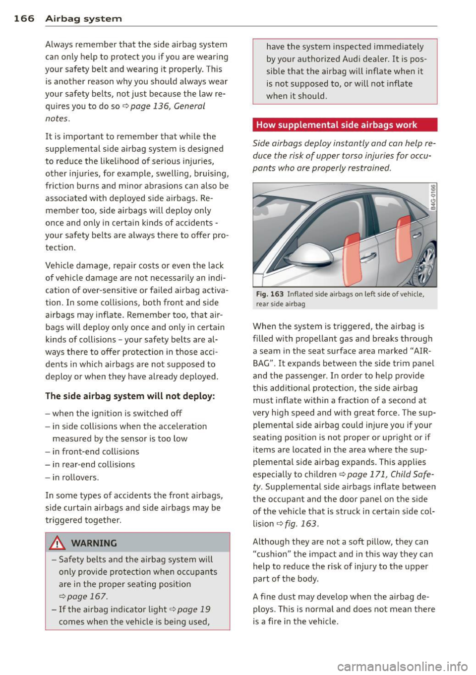 AUDI A6 2013  Owners Manual 166  Airbag system 
Always  remember  that  the  side  airbag  system 
can  only  help  to protect  you  if you  are  wearing 
your  safety  belt  and  wear ing  it  properly.  This 
is  another  reas