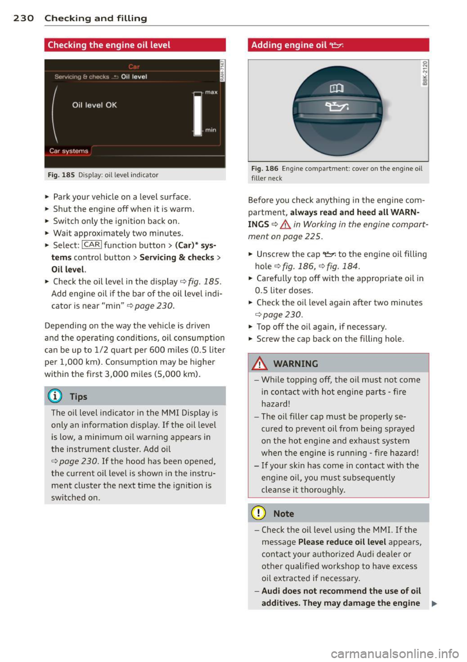AUDI A6 2013 Owners Manual 230 Checking and filling
Checking the engine oil level
Fig. 185 Disp lay: o il level indica tor
• Park your vehicle on a level surface.
• Shut the engine off when it is warm. AUDI A6 2013 Owners Manual 230 Checking and filling
Checking the engine oil level
Fig. 185 Disp lay: o il level indica tor
• Park your vehicle on a level surface.
• Shut the engine off when it is warm.