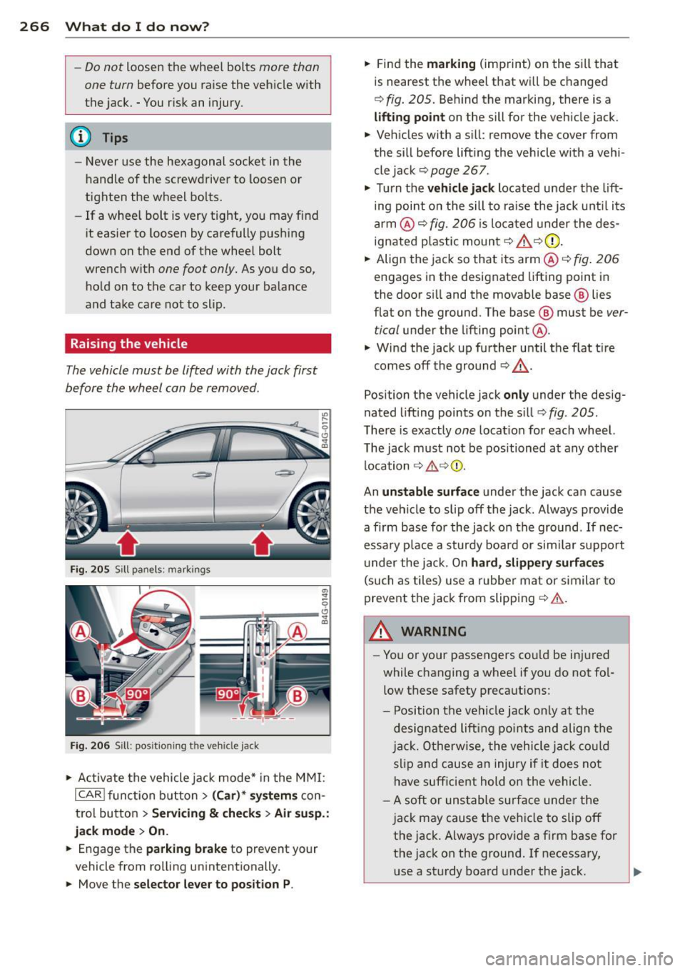 AUDI S6 2013  Owners Manual 266  What  do  I  do  n ow ? 
-Do not loosen  the  wheel  bolts more  than 
one  turn 
before  you  raise  the  veh icle  with 
the  jack.  -You risk an  injury . 
@ Tips 
-Never  use  the  hexagonal 