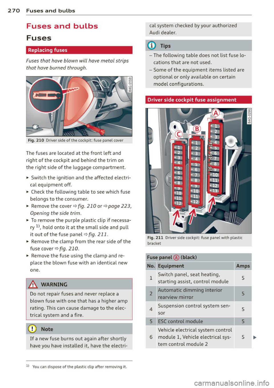 AUDI A6 2013 Owners Manual 2 70 Fuses and bulbs
Fuses and bulbs
Fuses
Replacing fuses
Fuses that have blown will have metal strips
that have burned through.
Fig. 210 Dr iver side of the cockpit: fuse pane AUDI A6 2013 Owners Manual 2 70 Fuses and bulbs
Fuses and bulbs
Fuses
Replacing fuses
Fuses that have blown will have metal strips
that have burned through.
Fig. 210 Dr iver side of the cockpit: fuse pane
