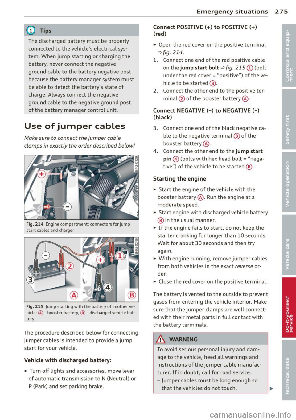 AUDI S6 2013  Owners Manual @ Tips 
The  disc harged  battery  must  be  properly 
connected  to  the  vehicles  electrical  sys­
tem.  When  jump  starting  or  charg ing  the 
battery,  never  connect  the  negative 
ground 