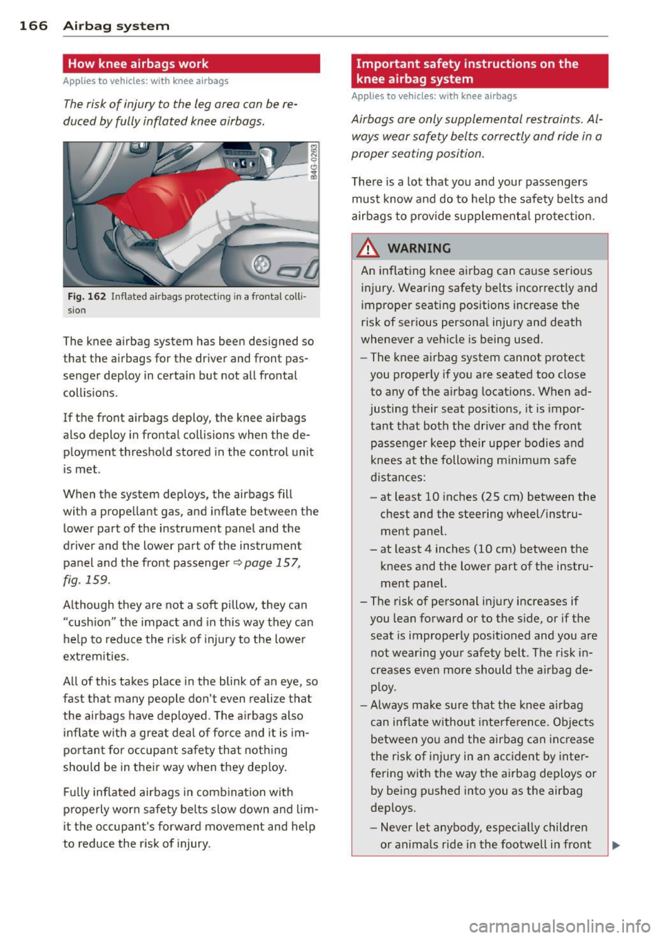 AUDI S6 2014 Owners Manual 166 Airbag system
How knee airbags work
Applies to vehicles: with knee airbags
The risk of injury to the leg area can be re
duced by fully inflated knee airbags.
Fig. 162 Inflated AUDI S6 2014 Owners Manual 166 Airbag system
How knee airbags work
Applies to vehicles: with knee airbags
The risk of injury to the leg area can be re
duced by fully inflated knee airbags.
Fig. 162 Inflated