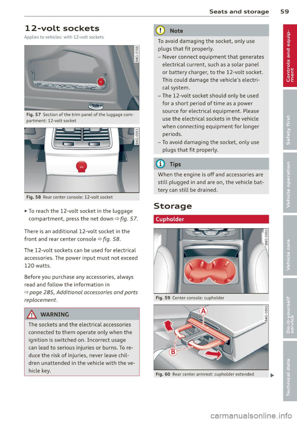 AUDI S6 2014  Owners Manual 12-volt  sockets 
Applies to vehicles: with  12-volt sockets 
Fig. 57 Section  of the  trim  panel  of the luggage  com · 
partment:  12-volt  socket 
Fig . 58 Rear  center  console:  12-volt socket 