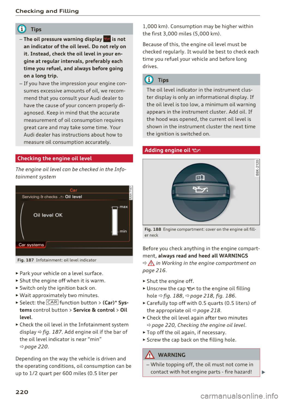 AUDI S6 2016  Owners Manual Checking  and  Filling 
@ Tips 
-The oil  pressure  warning  display.  is  not 
an  indicator  of the  oil  level.  Do not  rely on 
it.  Instead,  check the  oil  level  in your en­
gine  at  regula