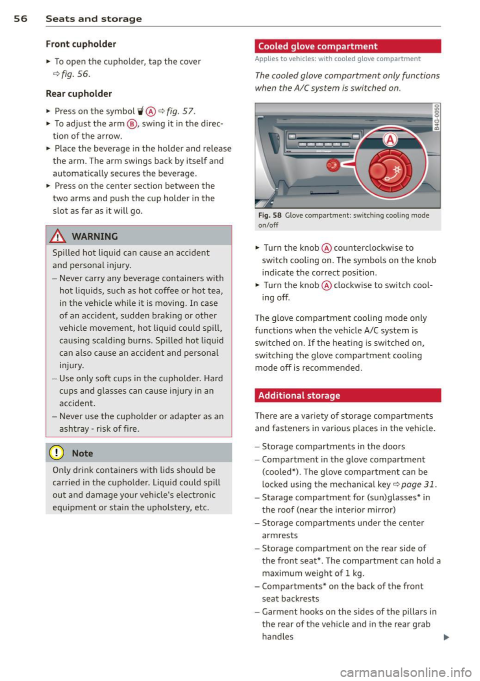 AUDI S6 2012  Owners Manual 56  Seats and  storage 
Front  cuphold er 
.,.  To open  the  c upholder,  tap  the  cover 
~ fig.  56. 
Rear cuphold er 
.,.  Press  on  the  symbol i@ ~ fig. 57  . 
.,. To adjust  the  a rm @ , swi