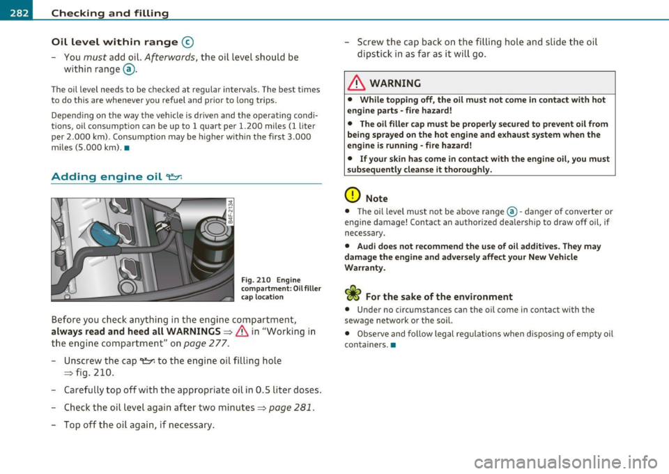 AUDI S6 2010 Owners Guide ___ C_h_ e_c_ k_i_n -=g :a,__ a_n_ d_ f_ i_ l _li _n _,g;._ __________________________________________ _
Oil level within range
©
- You must add oil. Afterwards, the oil level should be
AUDI S6 2010 Owners Guide ___ C_h_ e_c_ k_i_n -=g :a,__ a_n_ d_ f_ i_ l _li _n _,g;._ __________________________________________ _
Oil level within range
©
- You must add oil. Afterwards, the oil level should be