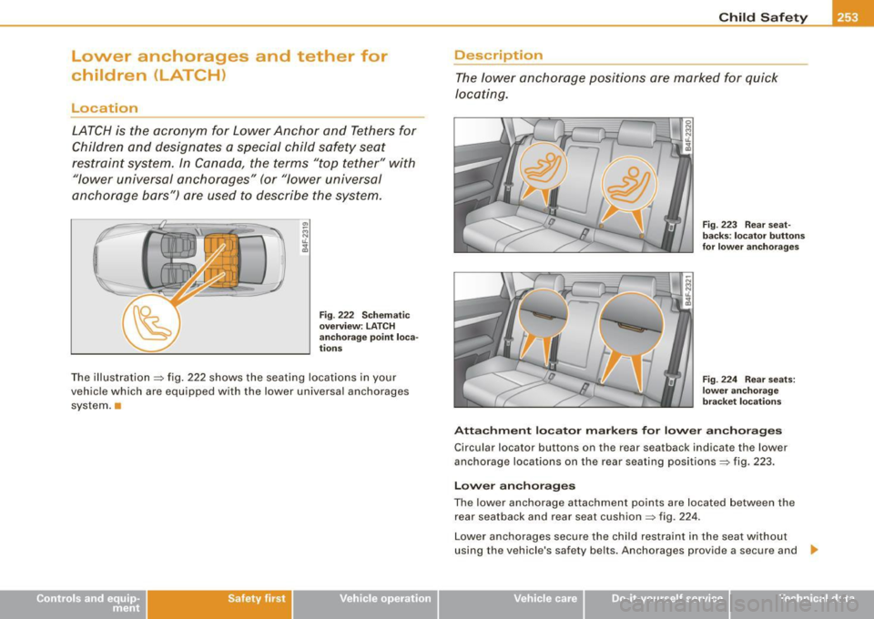 AUDI S6 2009 Owners Manual Lower anchorages and tether for
children (LATCH)
Location
LATCH is the acronym for Lower Anchor and Tethers for
Children and designates a special child safety seat
restraint s AUDI S6 2009 Owners Manual Lower anchorages and tether for
children (LATCH)
Location
LATCH is the acronym for Lower Anchor and Tethers for
Children and designates a special child safety seat
restraint s