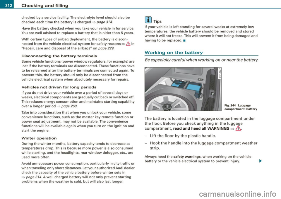 AUDI S6 2009  Owners Manual -Checking 
and filling 
---=---------------
checked  by  a service  facility . The  electrolyte  level  should  also  be 
checked  each  time  the  battery  is charged 
~ page  314. 
Have the  battery