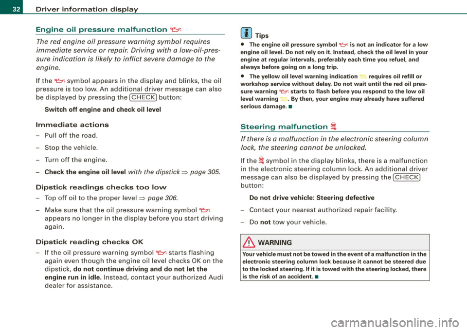 AUDI S6 2009 Owners Guide Driver  information  display 
Engine  oil  pressure  malfunction "t=;f: 
The red  engine  oil  pressure  warning  symbol  requires 
immediate  service  or  repair.  Driving with  a  low-oil-pres­
su