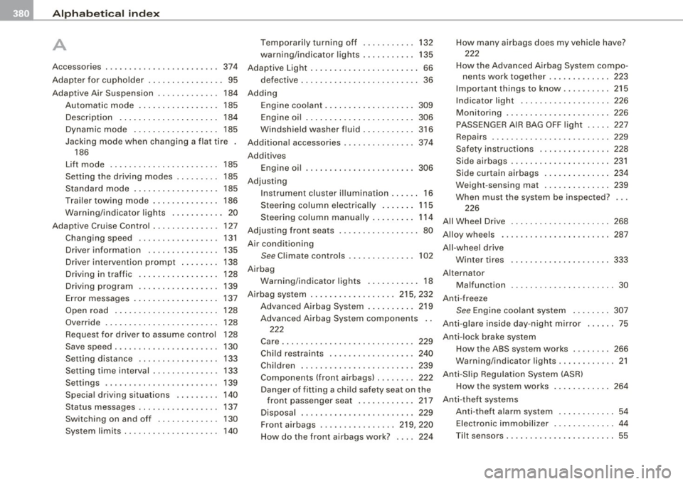 AUDI S6 2009 Owners Manual -Alphabetical index
---=--------------------------------
A
A . ccessones . . . . . . . . . . . . . . . . . . . . . . . . 374
Adapter for cupholder . . . . . . . . . . . . . . . AUDI S6 2009 Owners Manual -Alphabetical index
---=--------------------------------
A
A . ccessones . . . . . . . . . . . . . . . . . . . . . . . . 374
Adapter for cupholder . . . . . . . . . . . . . . .