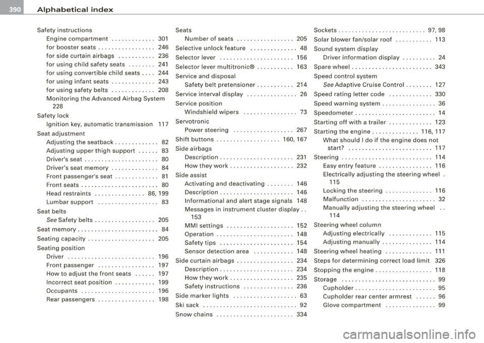 AUDI S6 2009 Owners Manual -Alphab eti ca l ind ex
-----=-------------------------------------
Safety instructions
Engine compartment ... .. .... .... 301
for booster seats . . . . . . . . . . . . . . . . . 246 AUDI S6 2009 Owners Manual -Alphab eti ca l ind ex
-----=-------------------------------------
Safety instructions
Engine compartment ... .. .... .... 301
for booster seats . . . . . . . . . . . . . . . . . 246