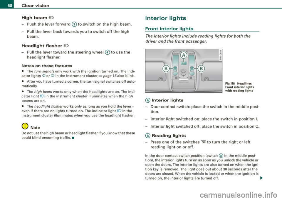 AUDI S6 2009  Owners Manual Clear  vision 
High  beam 
~D 
-Push  the  lever  forward 0 to  switch  on  the  high  beam. 
Pull  the  lever  back  towards  you  to switch  off  the  high 
beam. 
Headlight  flasher 
~D 
- Pull  th