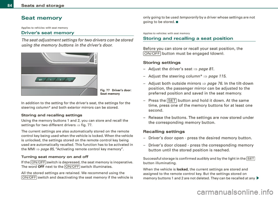 AUDI S6 2009  Owners Manual Seats  and  storage 
Seat  memory 
Applies  to  vehi cles : w ith  seat  memo ry 
Drivers  seat  memory 
The seat  adjustment  settings for two  drivers  can  be  stored 
using  the  memory  buttons 