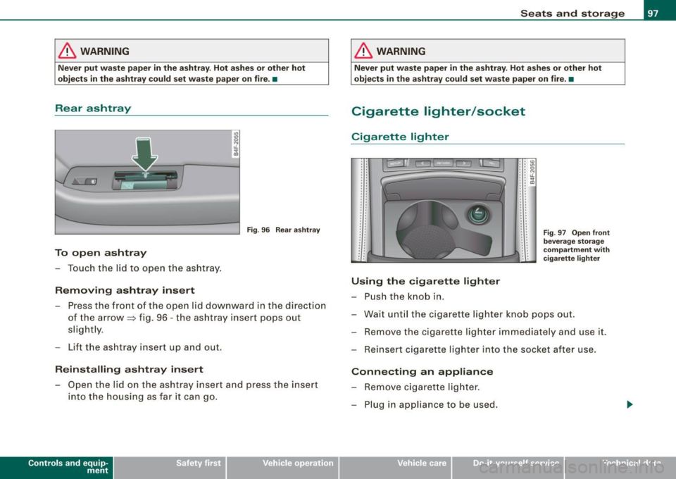 AUDI S6 2009 Owners Manual & WARNING
Never put waste paper in the ashtray . Hot ashes or other hot
objects in the ashtray could set waste paper on fire. •
Rear ashtray
"
I
~ ti.
-----,----4 ~
Fig. 96 AUDI S6 2009 Owners Manual & WARNING
Never put waste paper in the ashtray . Hot ashes or other hot
objects in the ashtray could set waste paper on fire. •
Rear ashtray
"
I
~ ti.
-----,----4 ~
Fig. 96