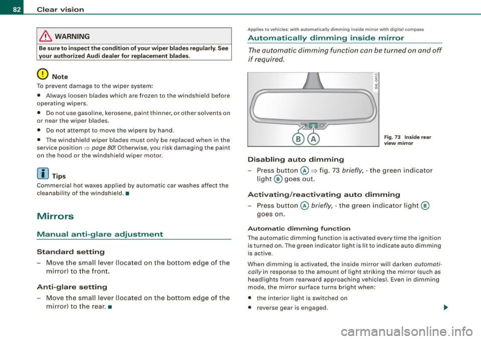 AUDI S6 2008  Owners Manual Clear  vision 
& WARNING 
Be  sure to  in sp ec t the  cond it ion  of y our  wiper bl ad es regul arl y.  See 
y our  authorized  Audi  deale r for  repla ceme nt  bl ade s. 
0 Note 
To prevent  dama