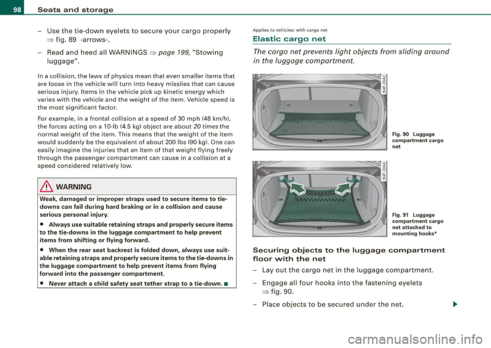 AUDI S6 2008 Owners Manual Seats and storage
- Use the tie-down eyelets to secure your cargo properly
=> fig. 89 -arrows-.
Read and heed all WARNINGS=>
page 199, "Stowing
luggage".
In a collision, the laws AUDI S6 2008 Owners Manual Seats and storage
- Use the tie-down eyelets to secure your cargo properly
=> fig. 89 -arrows-.
Read and heed all WARNINGS=>
page 199, "Stowing
luggage".
In a collision, the laws