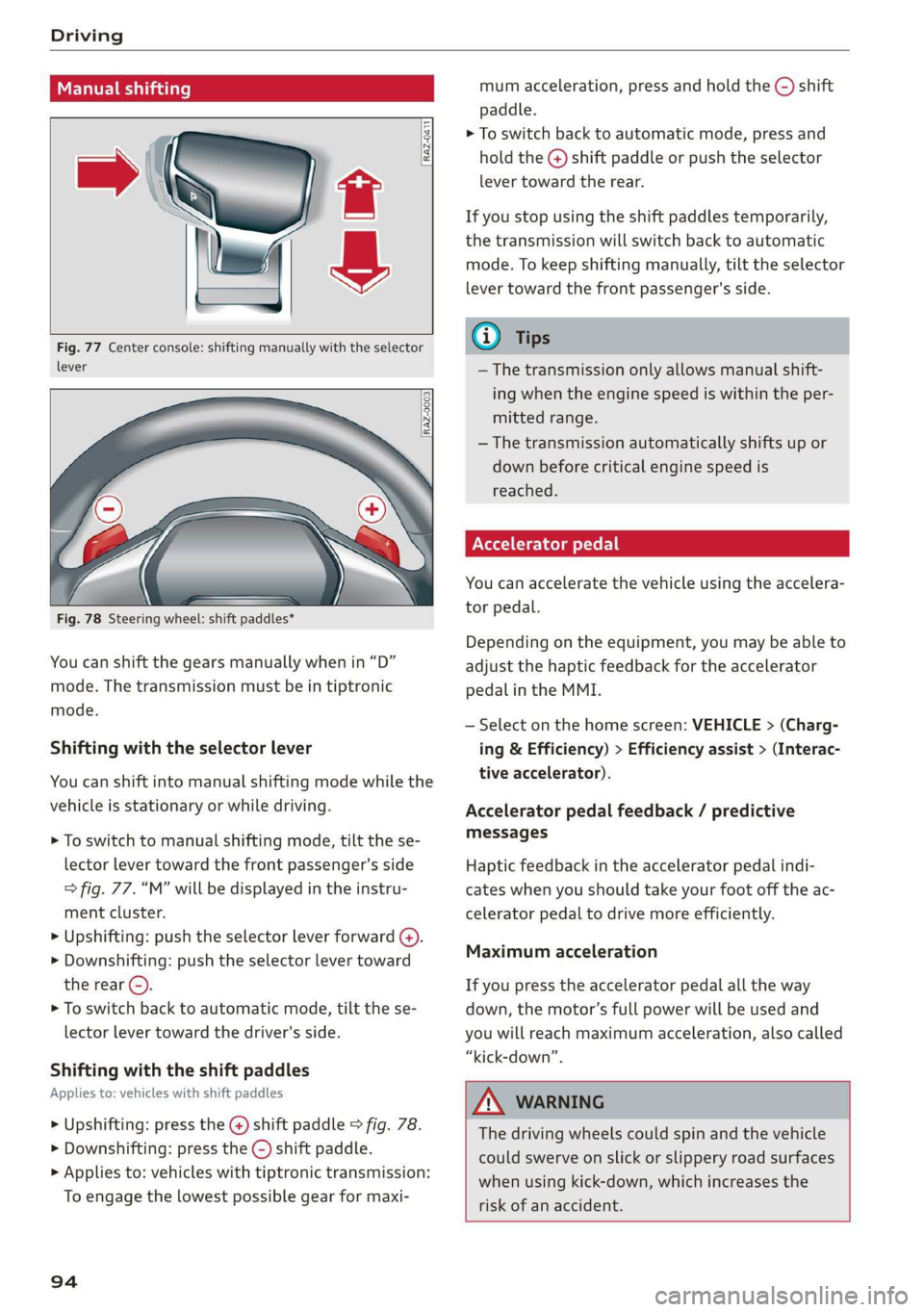 AUDI A7 2020  Owners Manual Driving 
  
Manual shifting   
  
RAZ-0411 
  
  
Fig. 77 Center console: shifting manually with the selector 
lever 
  
RAZ-0003 
  
  
    
— 
Fig. 78 Steering wheel: shift paddles* 
You can shift