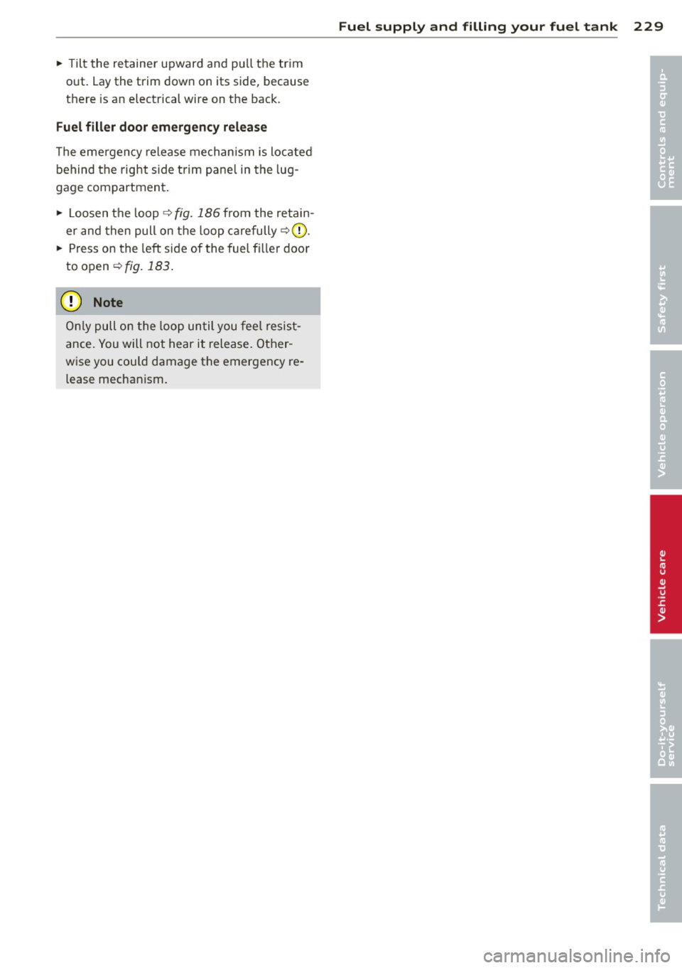 AUDI S7 2013  Owners Manual ~ Tilt the  retainer  upward  and  pu ll the  tr im 
o ut.  Lay the  trim  dow n on  its  side,  because 
there  is an  electrical  wire  on  the  back. 
Fuel filler  door  emergency  release 
The eme