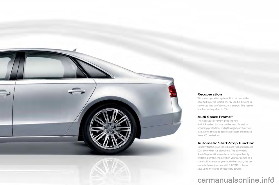 AUDI A8 2011 User Guide 
Re\fuperation
With	a	recuperation	system,	like	the	one	in	the	
new	Audi	A8,	the	kinetic	energy	used	in	braking	is	
converted	into	useful	electrical	energy.	This	results	
in	a	fuel	saving	of	up	to	3%.