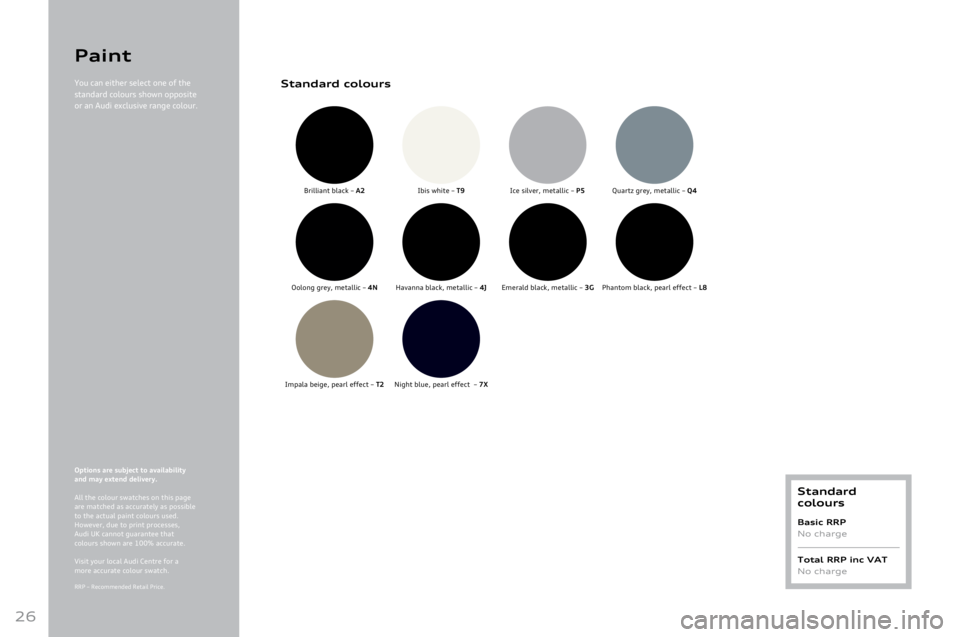 AUDI A8 2011 Owners Manual 
26
Options are subject to availability  
and \fay extend delivery.
All
	the	colour	swatches	on	this	page	are	matched	as	accurately	as	possible	to	the	actual	paint	colours	used.	However,	due	to	print	