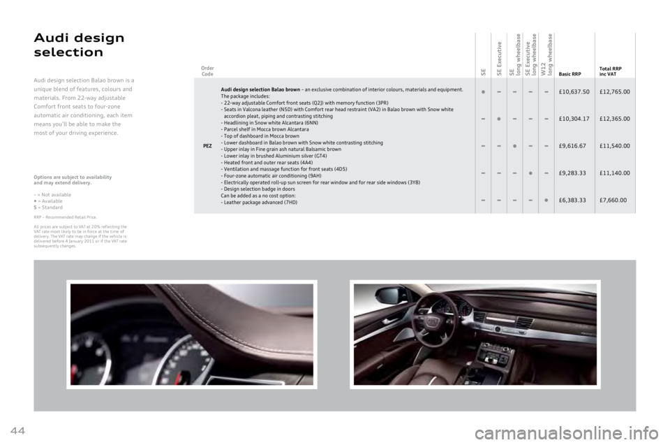 AUDI A8 2011 Service Manual 
44
Audi  design 
sele\ftion
Options are subject to availability  
and \fay extend delivery.
–
	=	Not	available
•	=	AvailableS	=	Standard
RRP	–	Recommended	Retail	Price.	
All	prices	are	subject	