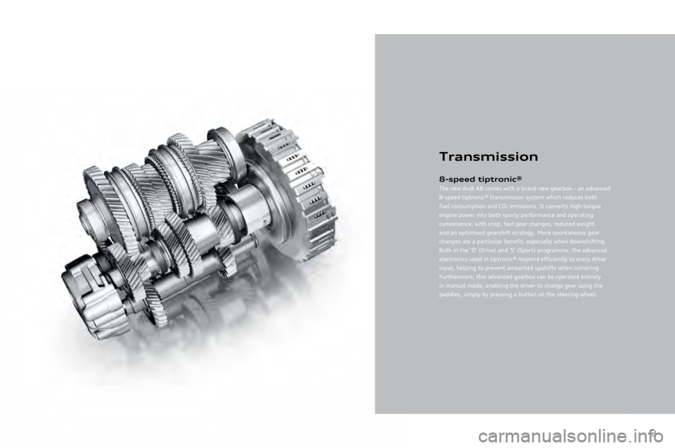 AUDI A8 2011 Owners Manual
9
Transmission
8-speed tiptroni\f®
The new Audi A8 comes with a brand new gearbox – an advanced
8-speed tiptronic® transmission system which reduces both
fuel consumption and CO\b emissions. It AUDI A8 2011 Owners Manual
9
Transmission
8-speed tiptroni\f®
The new Audi A8 comes with a brand new gearbox – an advanced
8-speed tiptronic® transmission system which reduces both
fuel consumption and CO\b emissions. It