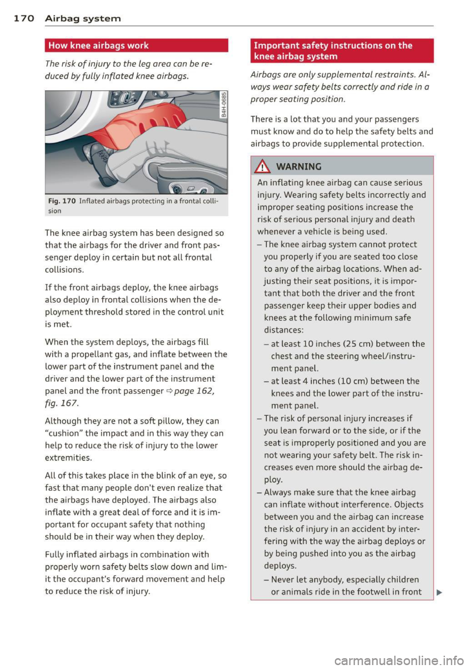 AUDI S8 2014 Owners Manual 1 7 0 Airbag system
How knee airbags work
The risk of injury to the leg area can be re
duced by fully inflated knee airbags.
Fig . 170 Inflated airbags protect ing in a frontal c AUDI S8 2014 Owners Manual 1 7 0 Airbag system
How knee airbags work
The risk of injury to the leg area can be re
duced by fully inflated knee airbags.
Fig . 170 Inflated airbags protect ing in a frontal c