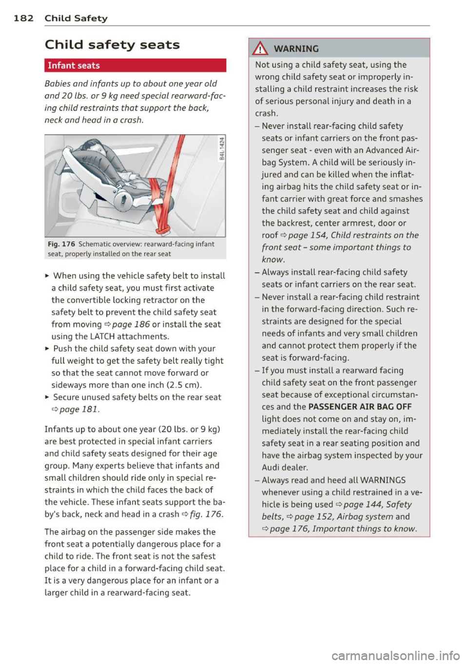 AUDI A8 2013 Owners Manual 182 Child Safet y
Child safety seats
Infant seats
Babies and infants up to about one year old
and 20 lbs. or 9 kg need special rearward-fac
ing child restraints that support the AUDI A8 2013 Owners Manual 182 Child Safet y
Child safety seats
Infant seats
Babies and infants up to about one year old
and 20 lbs. or 9 kg need special rearward-fac
ing child restraints that support the