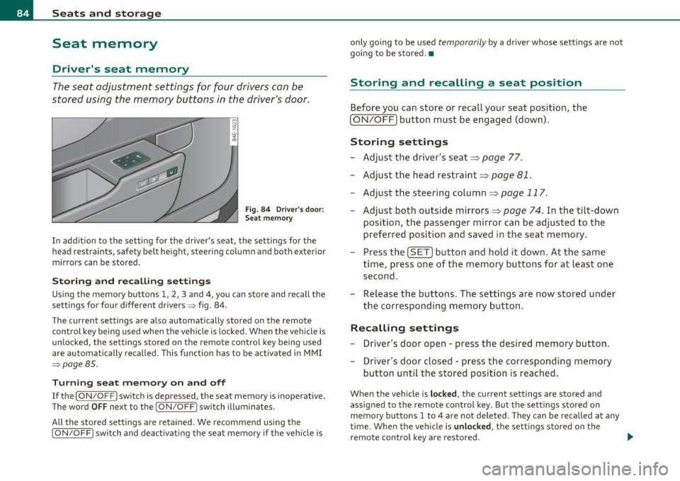 AUDI S8 2010 Owners Guide Seats and storage
Seat memory
Drivers seat memory
The seat adjustment settings for four drivers can be
stored using the memory buttons in the drivers door .
Fig. 8 4 Driv ers AUDI S8 2010 Owners Guide Seats and storage
Seat memory
Drivers seat memory
The seat adjustment settings for four drivers can be
stored using the memory buttons in the drivers door .
Fig. 8 4 Driv ers