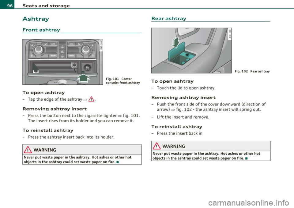 AUDI S8 2010  Owners Manual Seats  and  storage 
Ashtray 
Front  ashtray 
To  open  ashtray 
- Tap  the  edge  of  the  ashtray~& . 
Remov ing  ashtr ay  insert 
Fig.  1 01 Center 
console:  front  as htray 
- Press  the  button