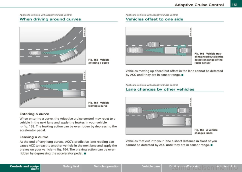 AUDI S8 2009  Owners Manual Adaptive Crui se Control  -
---------------=------- 
Applies to  vehicles: with  Adaptive  Cru ise  Co nt rol 
When  driving  around  curves 
k;;;:;::;;;;~==========; ~ 
o5 
J 
Entering  a  curve 
Fi