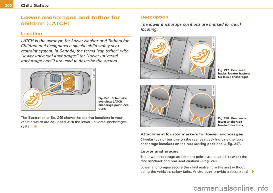 AUDI S8 2009 Owners Manual ___ C_h_ i_ld _ S_ a_ f_ e_ t-= y------------------------------------------------
Lower anchorages and tether for
children (LATCH)
Location
LATCH is the acronym for Lower Anchor and Tet AUDI S8 2009 Owners Manual ___ C_h_ i_ld _ S_ a_ f_ e_ t-= y------------------------------------------------
Lower anchorages and tether for
children (LATCH)
Location
LATCH is the acronym for Lower Anchor and Tet