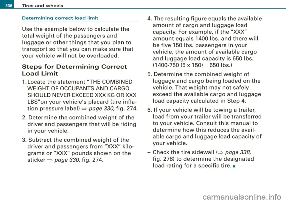 AUDI S8 2009 Owners Manual -Tires and wheels
Determining correct load limit
Use the example below to calculate the
total weight of the passengers and
luggage or other things that you plan to
transpor AUDI S8 2009 Owners Manual -Tires and wheels
Determining correct load limit
Use the example below to calculate the
total weight of the passengers and
luggage or other things that you plan to
transpor