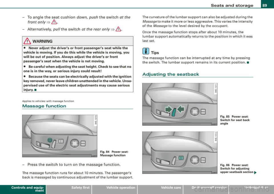 AUDI S8 2009 Owners Manual - To angle the seat cushion down, push the switch at the
front only~,& .
-Alternatively, pull the switch at the rear only~,& .
& WARNING
• Never adjust the drivers or front pass AUDI S8 2009 Owners Manual - To angle the seat cushion down, push the switch at the
front only~,& .
-Alternatively, pull the switch at the rear only~,& .
& WARNING
• Never adjust the drivers or front pass
