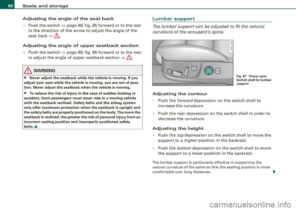 AUDI S8 2009 Owners Manual Seats and storage
Adjusting the angle of the seat back
- Push the switch ~ page 89, fig. 85 forward or to the rear
in the direction of the arrow to adjust the angle of the AUDI S8 2009 Owners Manual Seats and storage
Adjusting the angle of the seat back
- Push the switch ~ page 89, fig. 85 forward or to the rear
in the direction of the arrow to adjust the angle of the