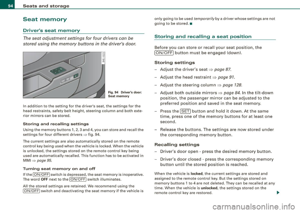 AUDI S8 2009 Owners Manual Seats and storage
Seat memory
Drivers seat memory
The seat adjustment settings for four drivers can be
stored using the memory buttons in the drivers door .
Fig. 94 Drivers AUDI S8 2009 Owners Manual Seats and storage
Seat memory
Drivers seat memory
The seat adjustment settings for four drivers can be
stored using the memory buttons in the drivers door .
Fig. 94 Drivers