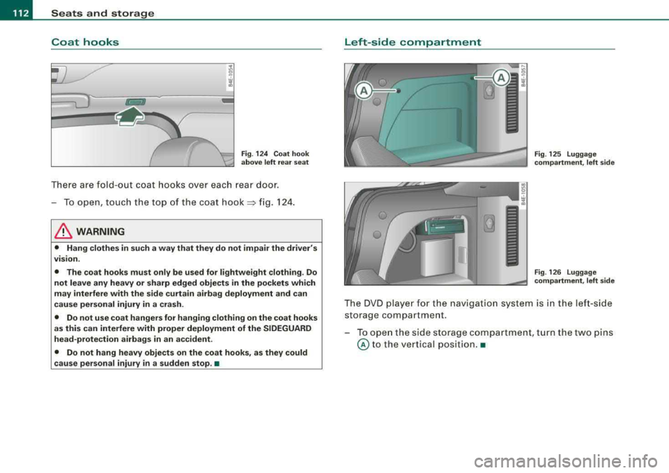 AUDI S8 2008  Owners Manual -
Seats  and  storage 
----=---------------
Coat  hooks 
Fig. 124  Coat  hook 
above  left  rear  seat 
There are fold -out  coat  hooks  over  each rear  door. 
-To open,  touch  the  top  of  the  c