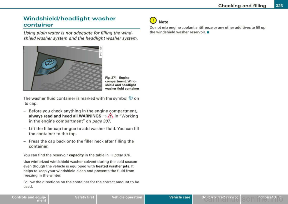 AUDI S8 2008  Owners Manual Checking  and  filling -
----------------=--_;::;;.__, 
Windshield/headlight  washer 
container 
Using  plain  water is  not  adequate  for  filling  the  wind­
shield  washer  system  and  the  head