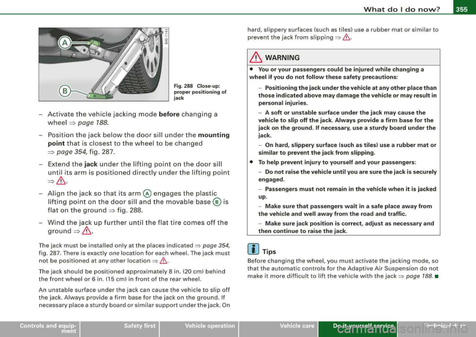 AUDI S8 2008  Owners Manual What  do I do  now? -
-----------------
Fig. 288  Clos e-up : 
prope r positioning  of 
jack 
- Activa te  the  ve hicle ja cking  mode before c ha ngin g a 
w heel 
=> p age  188. 
- Posi tio n  th e