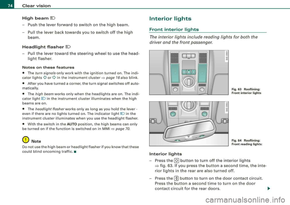 AUDI S8 2008  Owners Manual Clear  vision 
High  b eam 
~D 
Push  the  lever  forward  to  switch  on  the  high  beam. 
- Pull the  lever  back  towards  you  to  switch  off  the  high 
beam . 
Headlight  flasher ~D 
- Pull  t