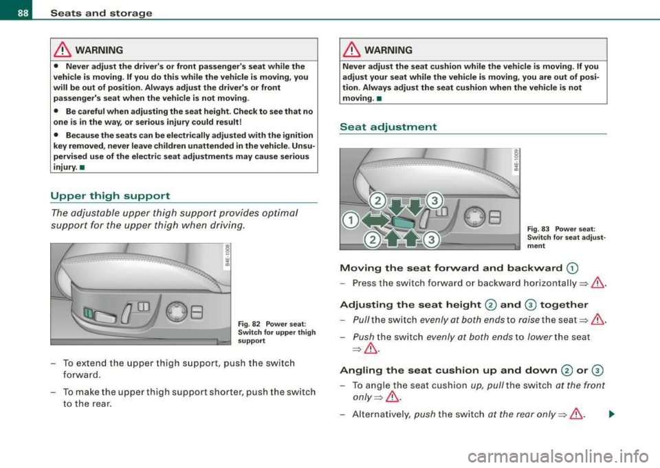 AUDI S8 2008 Manual Online Seats  and  storage 
& WARNING 
• Never  adjust  the  drivers  or front  passengers  seat  while  the 
vehicle  is moving.  If you  do this  while  the  vehicle  is  moving,  you  
will  be  out  