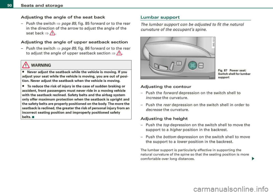 AUDI S8 2008 Owners Manual Seats and storage
Adjusting the angle of the seat back
Push the switch ~ page 89, fig. 85 forward or to the rear
in the direction of the arrow to adjust the angle of the
s AUDI S8 2008 Owners Manual Seats and storage
Adjusting the angle of the seat back
Push the switch ~ page 89, fig. 85 forward or to the rear
in the direction of the arrow to adjust the angle of the
s
