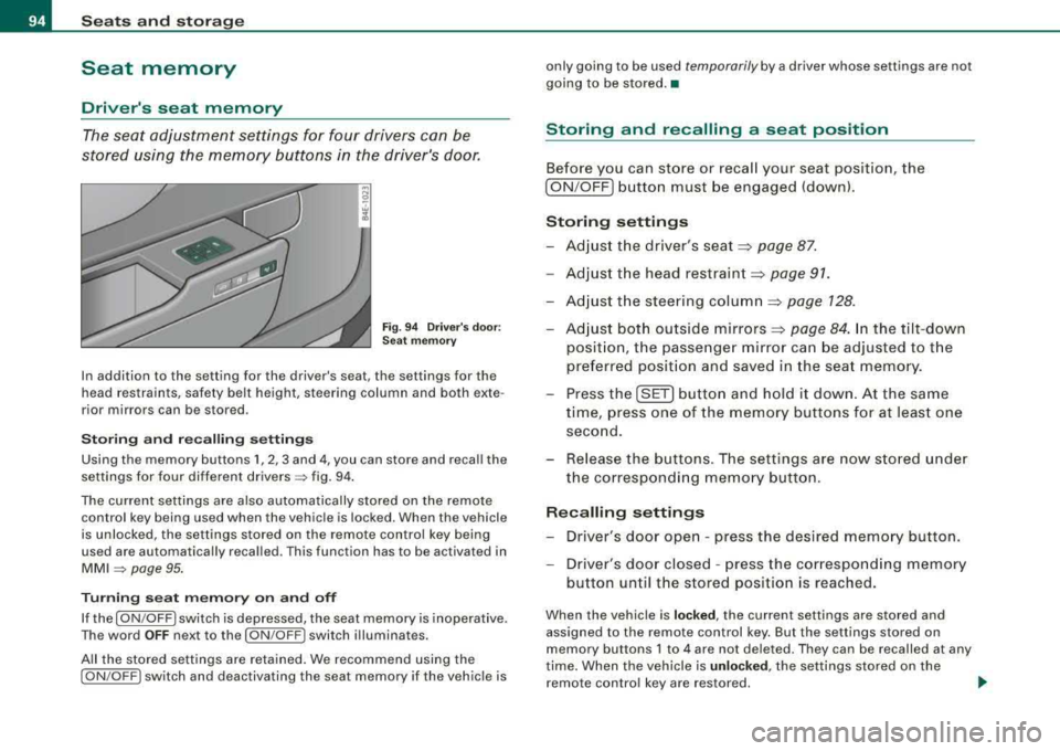 AUDI S8 2008 Owners Manual Seats and storage
Seat memory
Drivers seat memory
The seat adjustment settings for four drivers can be
stored using the memory buttons in the drivers door.
Fig. 94 Drivers AUDI S8 2008 Owners Manual Seats and storage
Seat memory
Drivers seat memory
The seat adjustment settings for four drivers can be
stored using the memory buttons in the drivers door.
Fig. 94 Drivers